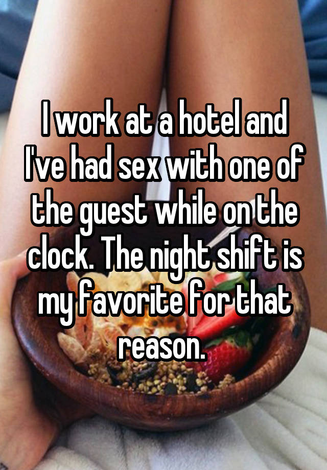 I work at a hotel and I've had sex with one of the guest while on the clock. The night shift is my favorite for that reason. 