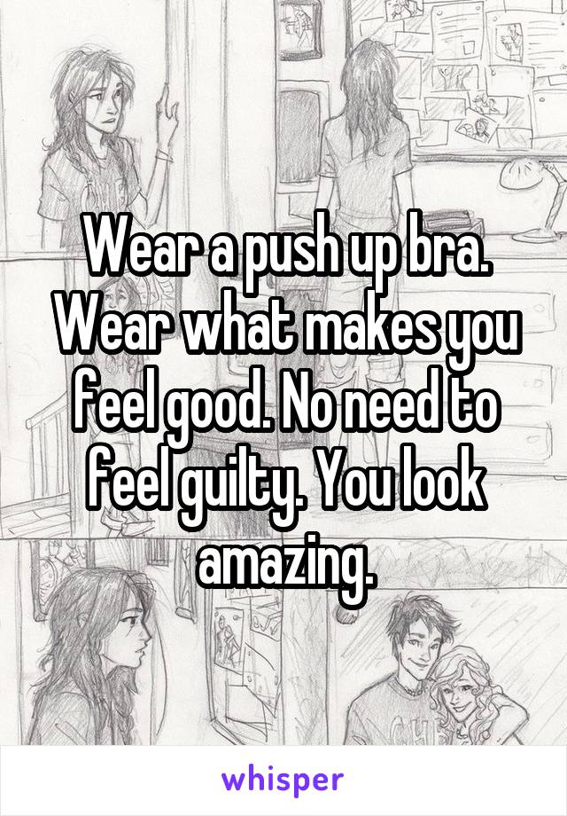 Wear a push up bra. Wear what makes you feel good. No need to feel guilty. You look amazing.