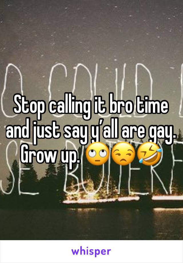 Stop calling it bro time and just say y’all are gay. Grow up. 🙄😒🤣