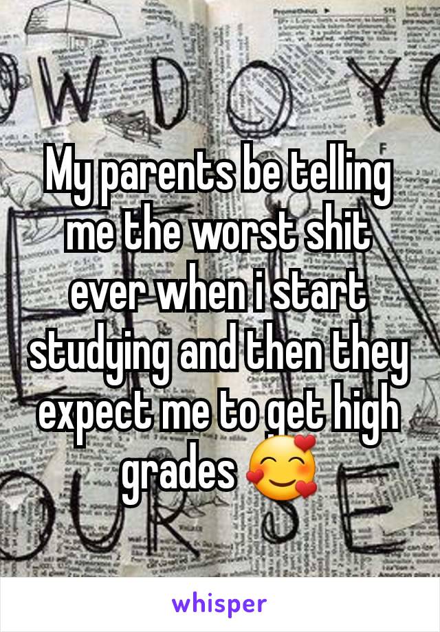 My parents be telling me the worst shit ever when i start studying and then they expect me to get high grades 🥰