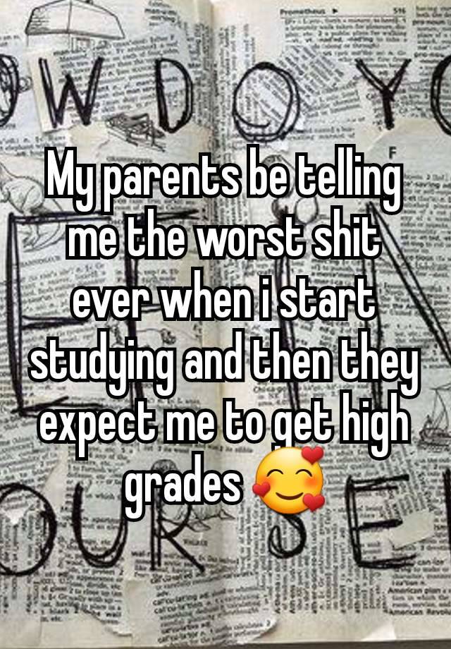 My parents be telling me the worst shit ever when i start studying and then they expect me to get high grades 🥰