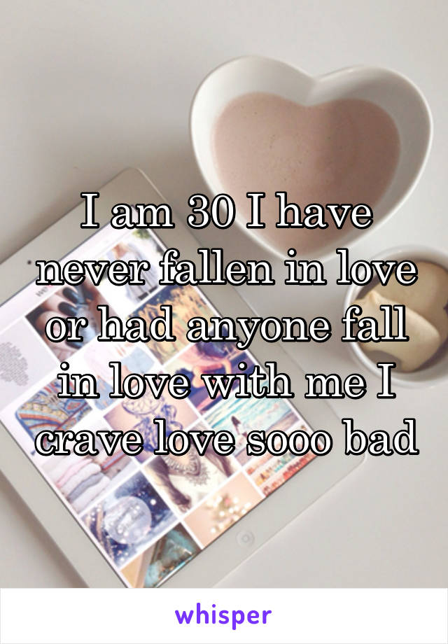 I am 30 I have never fallen in love or had anyone fall in love with me I crave love sooo bad