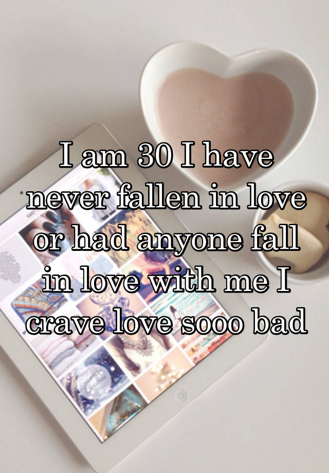 I am 30 I have never fallen in love or had anyone fall in love with me I crave love sooo bad