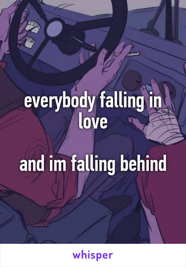 everybody falling in love

and im falling behind