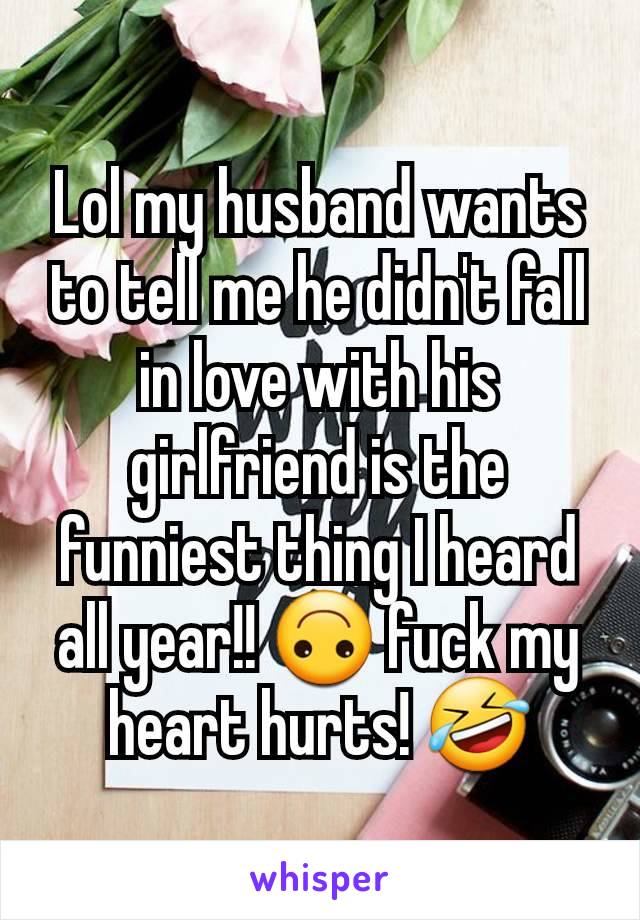 Lol my husband wants to tell me he didn't fall in love with his girlfriend is the funniest thing I heard all year!! 🙃 fuck my heart hurts! 🤣