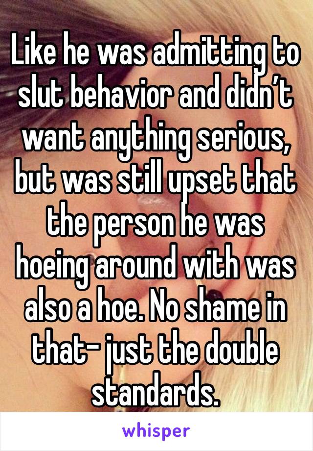 Like he was admitting to slut behavior and didn’t want anything serious, but was still upset that the person he was hoeing around with was also a hoe. No shame in that- just the double standards. 