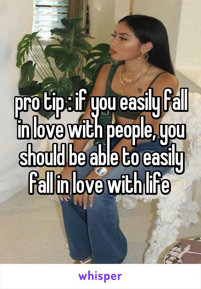 pro tip : if you easily fall in love with people, you should be able to easily fall in love with life 