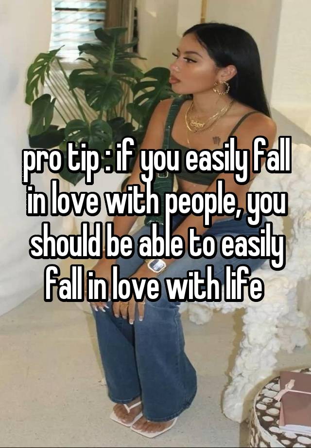 pro tip : if you easily fall in love with people, you should be able to easily fall in love with life 