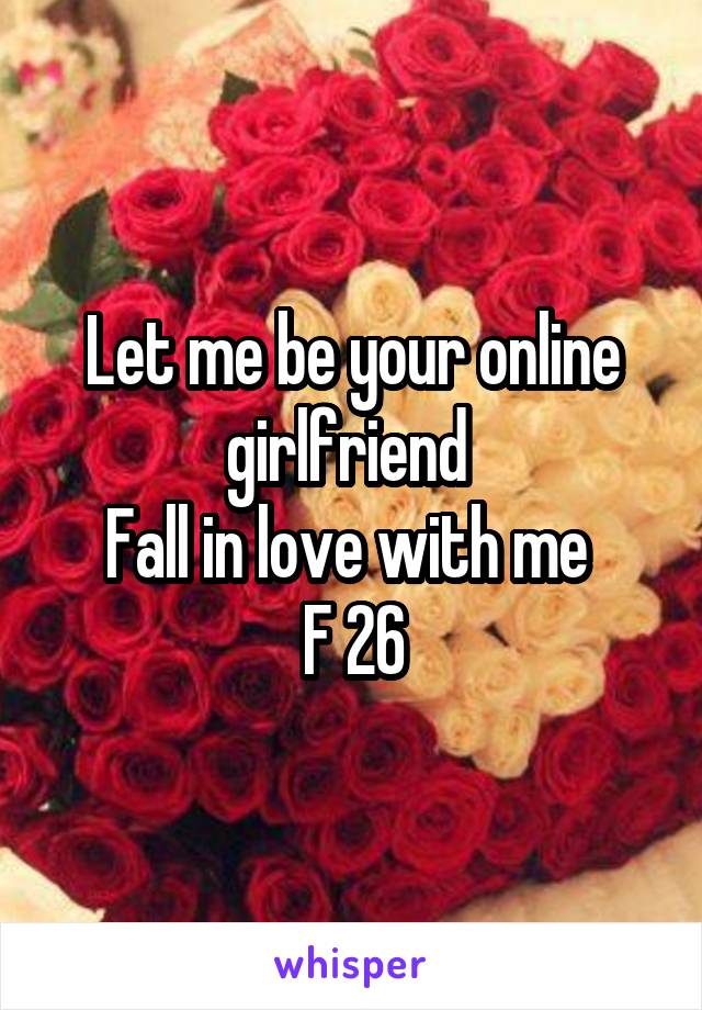 Let me be your online girlfriend 
Fall in love with me 
F 26