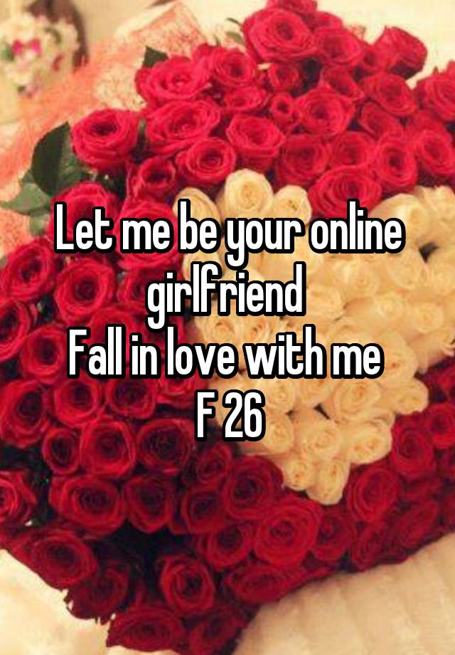 Let me be your online girlfriend 
Fall in love with me 
F 26