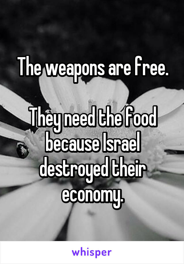 The weapons are free.

They need the food because Israel destroyed their economy.