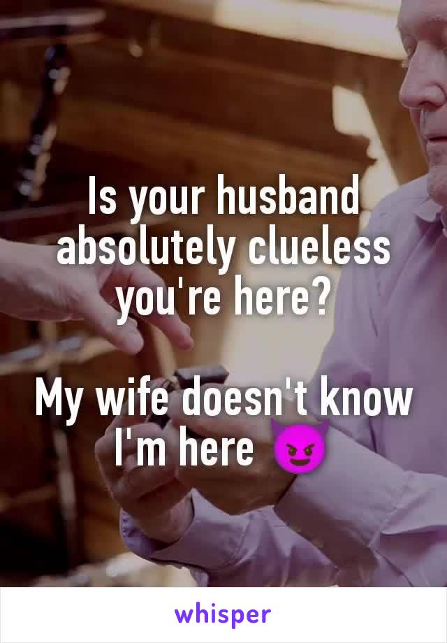 Is your husband absolutely clueless you're here?

My wife doesn't know I'm here 😈