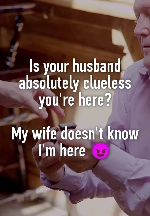 Is your husband absolutely clueless you're here?

My wife doesn't know I'm here 😈