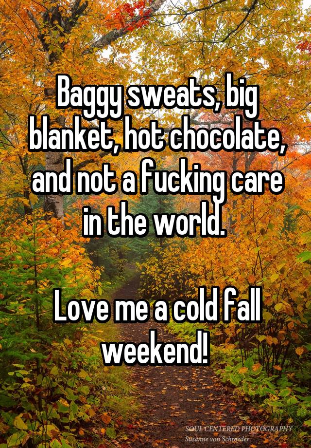 Baggy sweats, big blanket, hot chocolate, and not a fucking care in the world. 

Love me a cold fall weekend! 