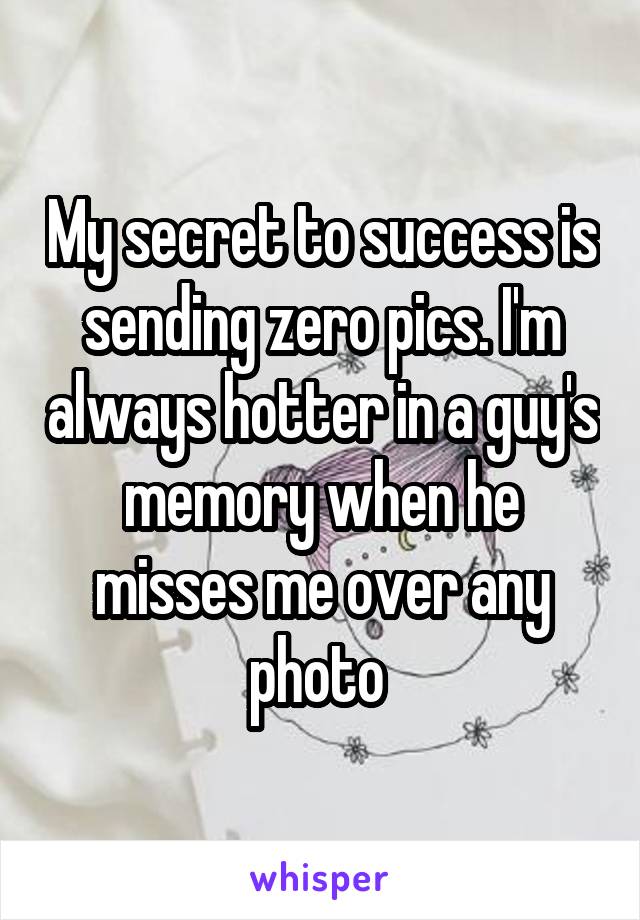 My secret to success is sending zero pics. I'm always hotter in a guy's memory when he misses me over any photo 