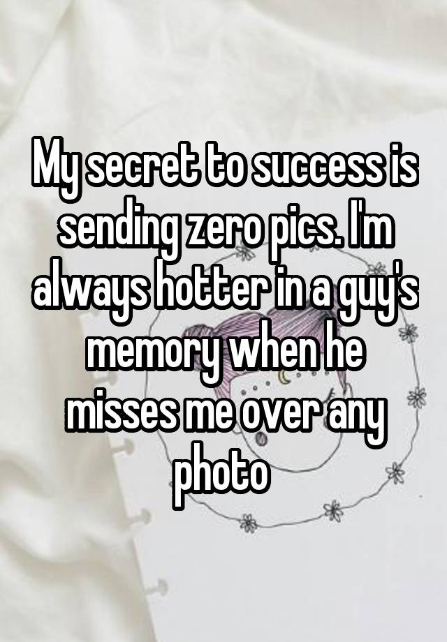 My secret to success is sending zero pics. I'm always hotter in a guy's memory when he misses me over any photo 