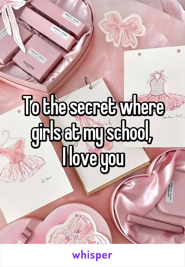 To the secret where girls at my school, 
I love you