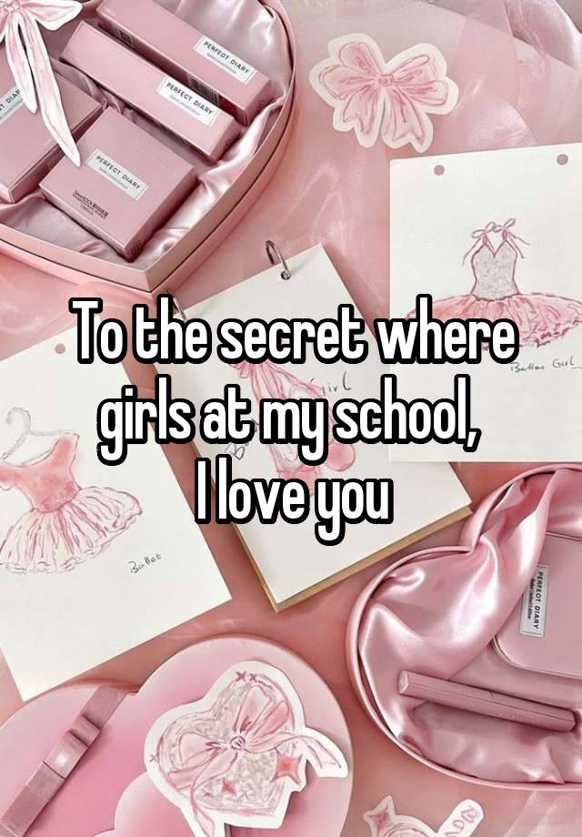 To the secret where girls at my school, 
I love you