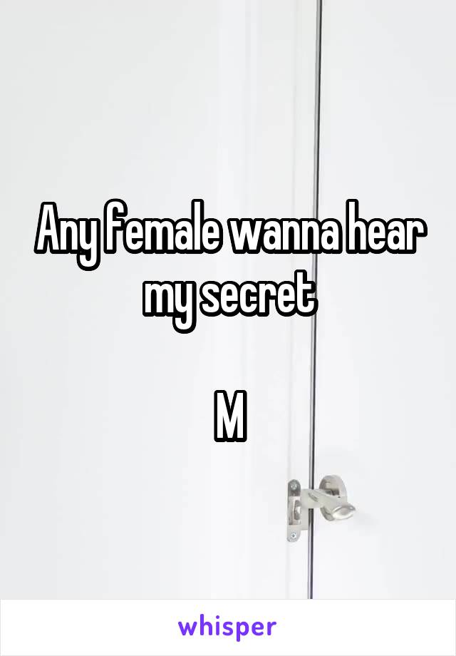 Any female wanna hear my secret

M