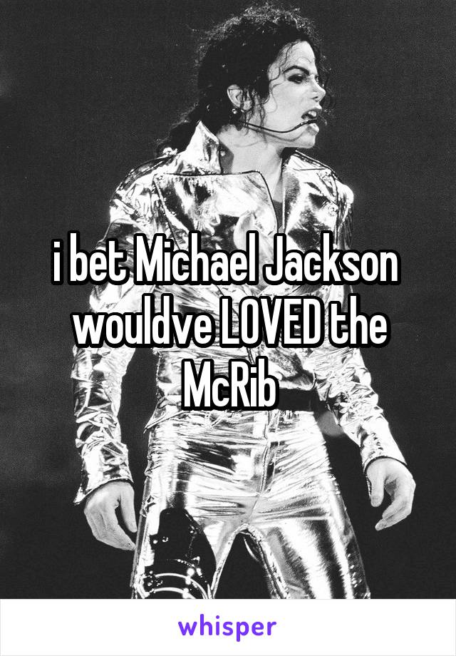 i bet Michael Jackson  wouldve LOVED the McRib