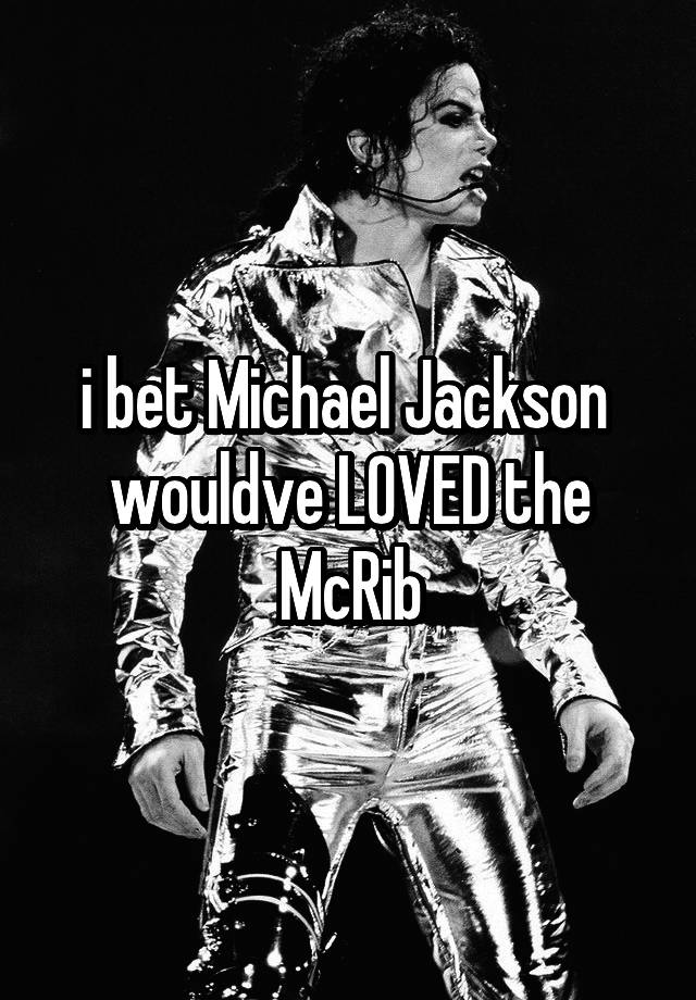 i bet Michael Jackson  wouldve LOVED the McRib