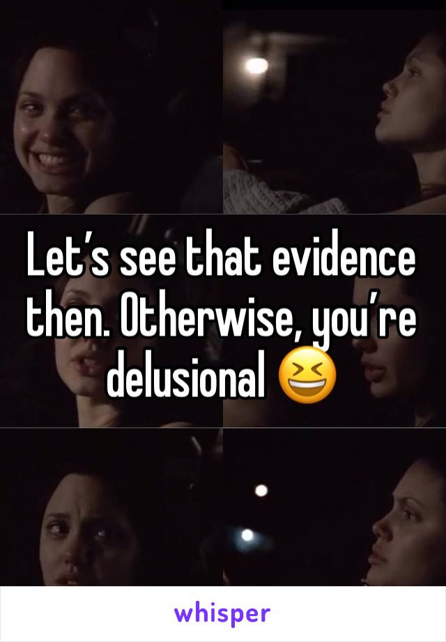 Let’s see that evidence then. Otherwise, you’re delusional 😆