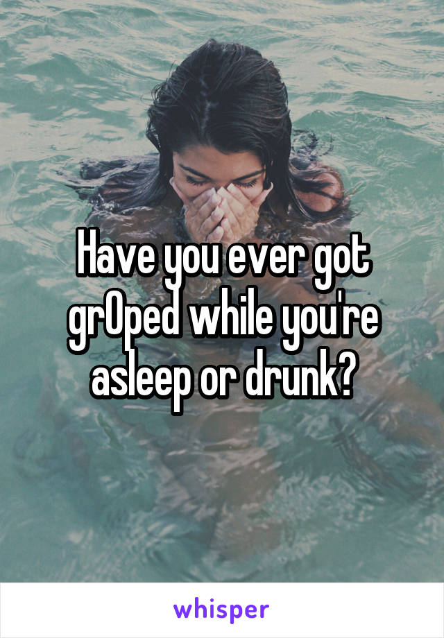 Have you ever got grOped while you're asleep or drunk?