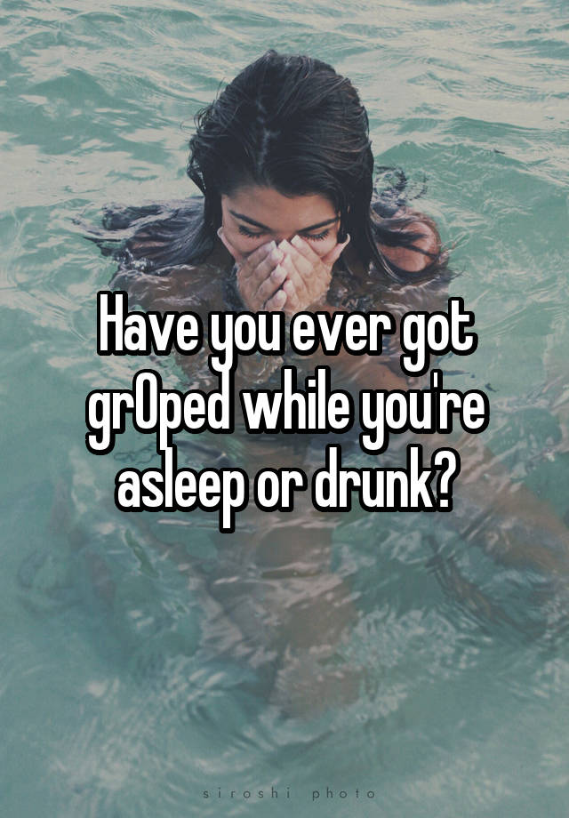 Have you ever got grOped while you're asleep or drunk?