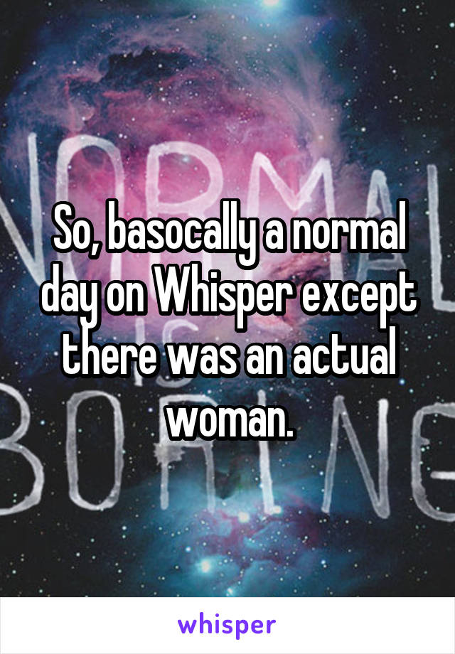 So, basocally a normal day on Whisper except there was an actual woman.