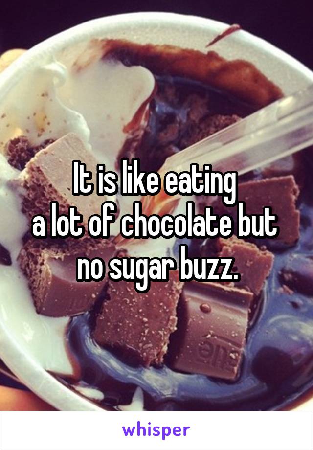 It is like eating 
a lot of chocolate but 
no sugar buzz.