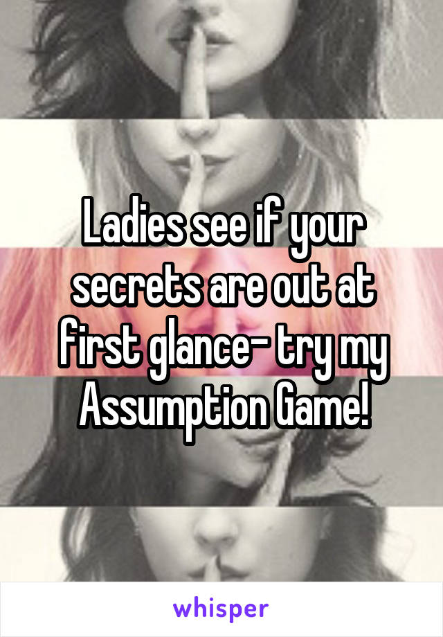 Ladies see if your secrets are out at first glance- try my Assumption Game!