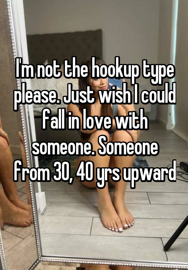 I'm not the hookup type please. Just wish I could fall in love with someone. Someone from 30, 40 yrs upward 