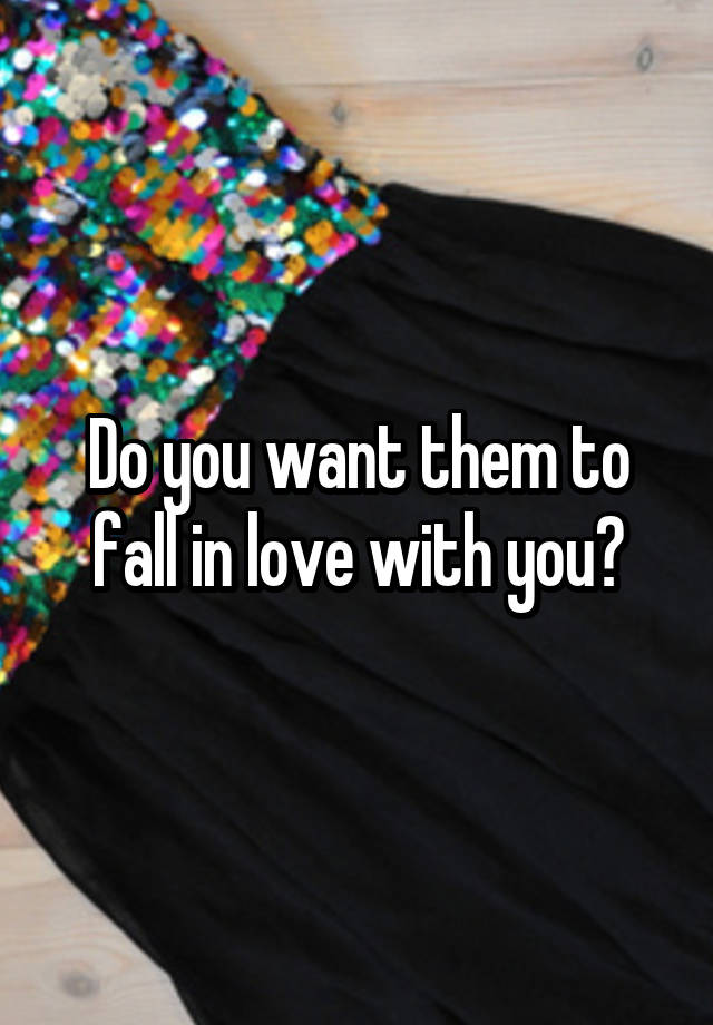 Do you want them to fall in love with you?