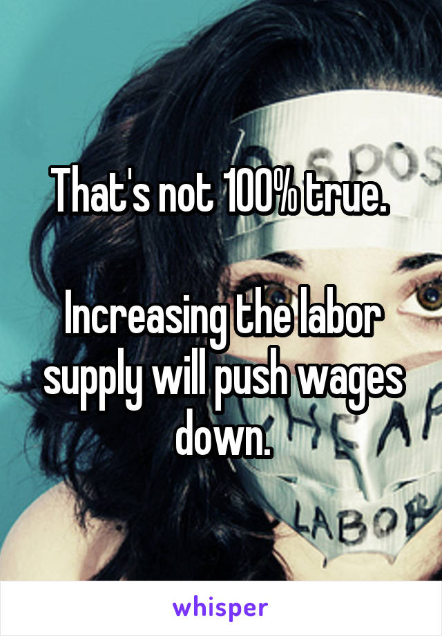 That's not 100% true. 

Increasing the labor supply will push wages down.