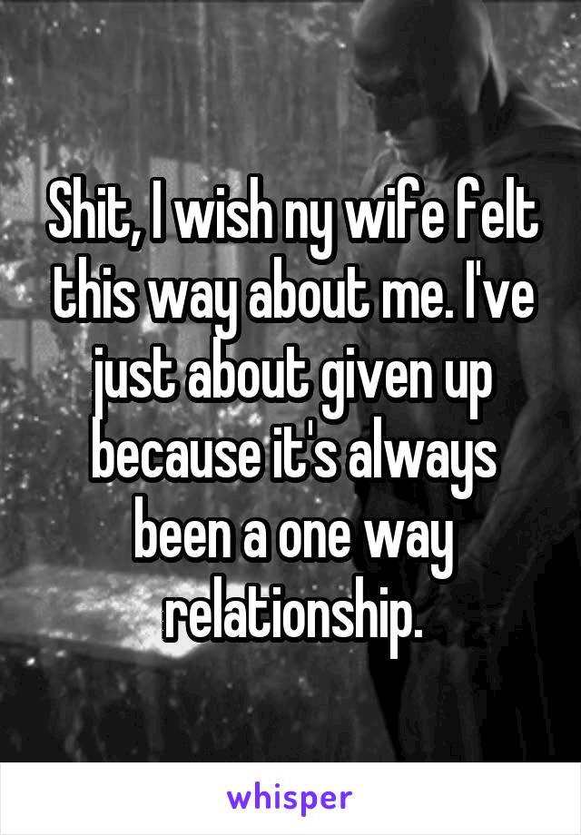 Shit, I wish ny wife felt this way about me. I've just about given up because it's always been a one way relationship.