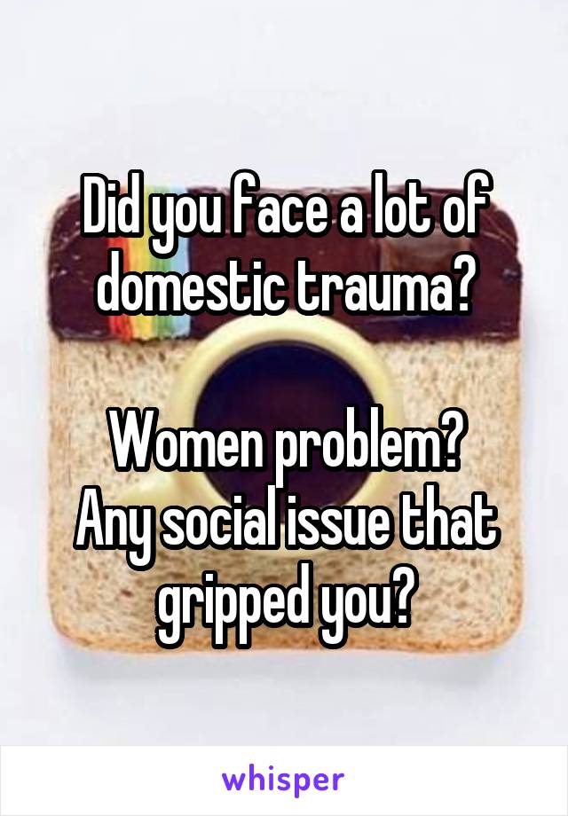 Did you face a lot of domestic trauma?

Women problem?
Any social issue that gripped you?