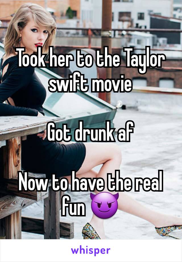 Took her to the Taylor swift movie

Got drunk af

Now to have the real fun 😈