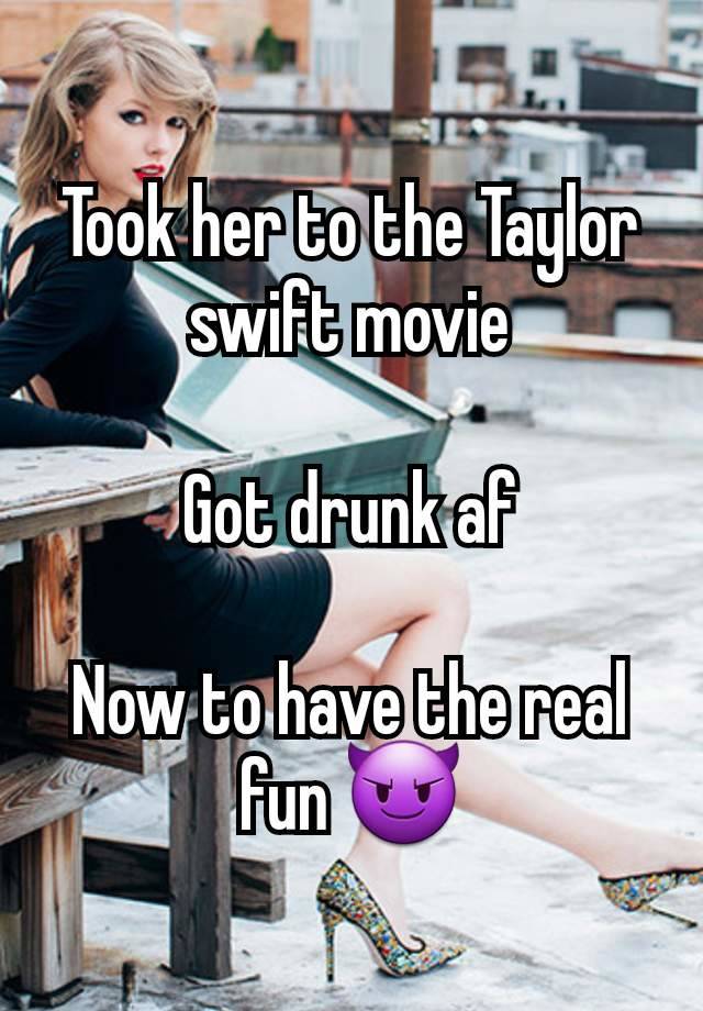 Took her to the Taylor swift movie

Got drunk af

Now to have the real fun 😈