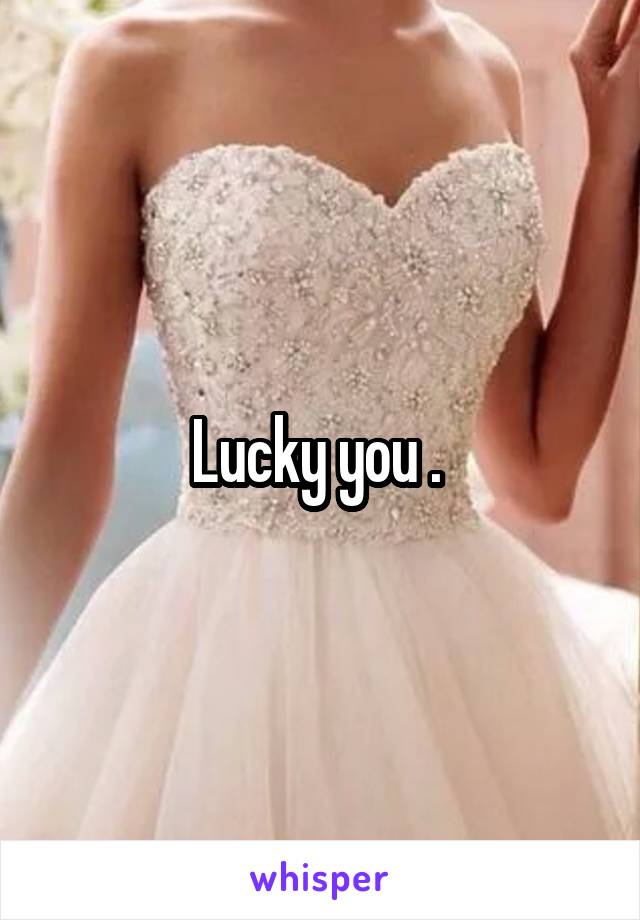 Lucky you . 