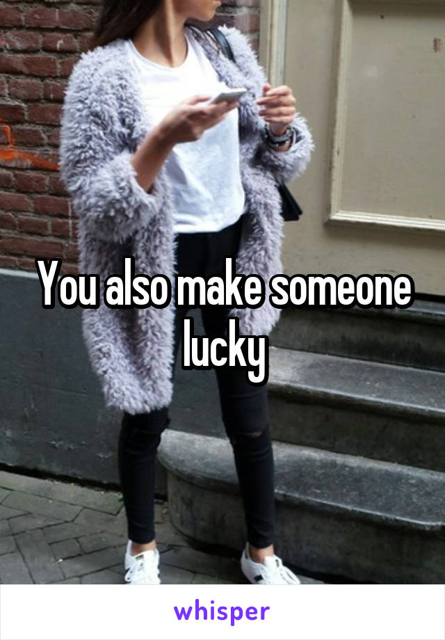 You also make someone lucky