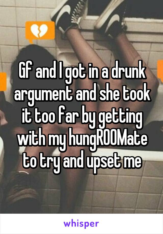 Gf and I got in a drunk argument and she took it too far by getting with my hungR00Mate to try and upset me