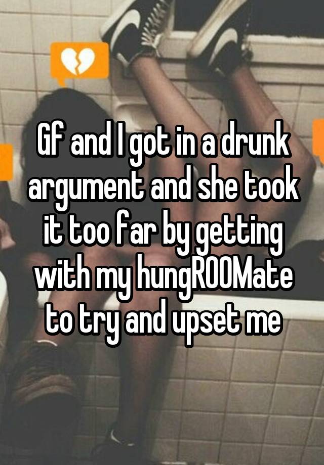 Gf and I got in a drunk argument and she took it too far by getting with my hungR00Mate to try and upset me