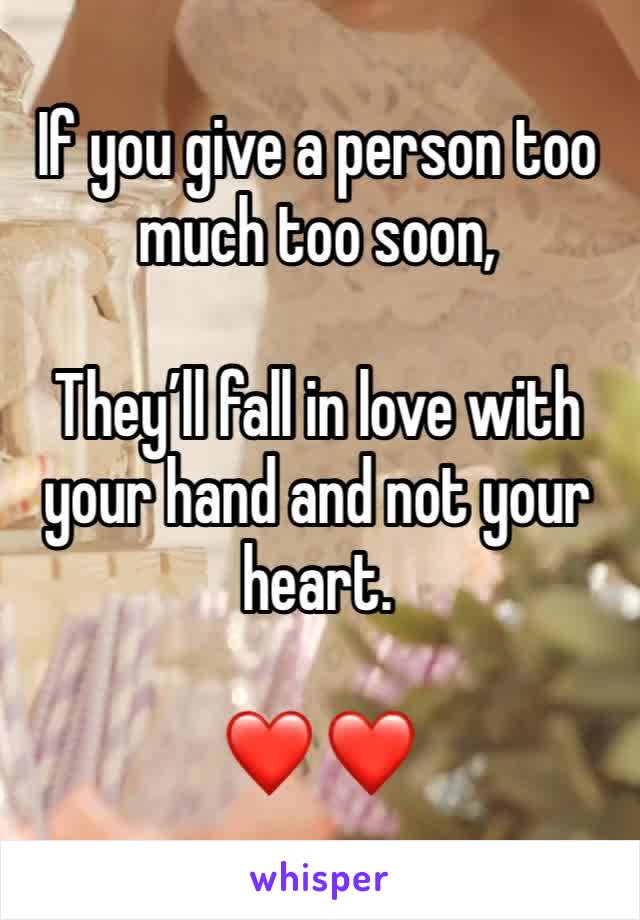 If you give a person too much too soon,

They’ll fall in love with your hand and not your heart.  

❤️ ❤️ 