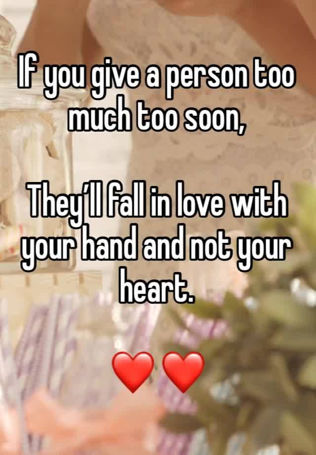 If you give a person too much too soon,

They’ll fall in love with your hand and not your heart.  

❤️ ❤️ 