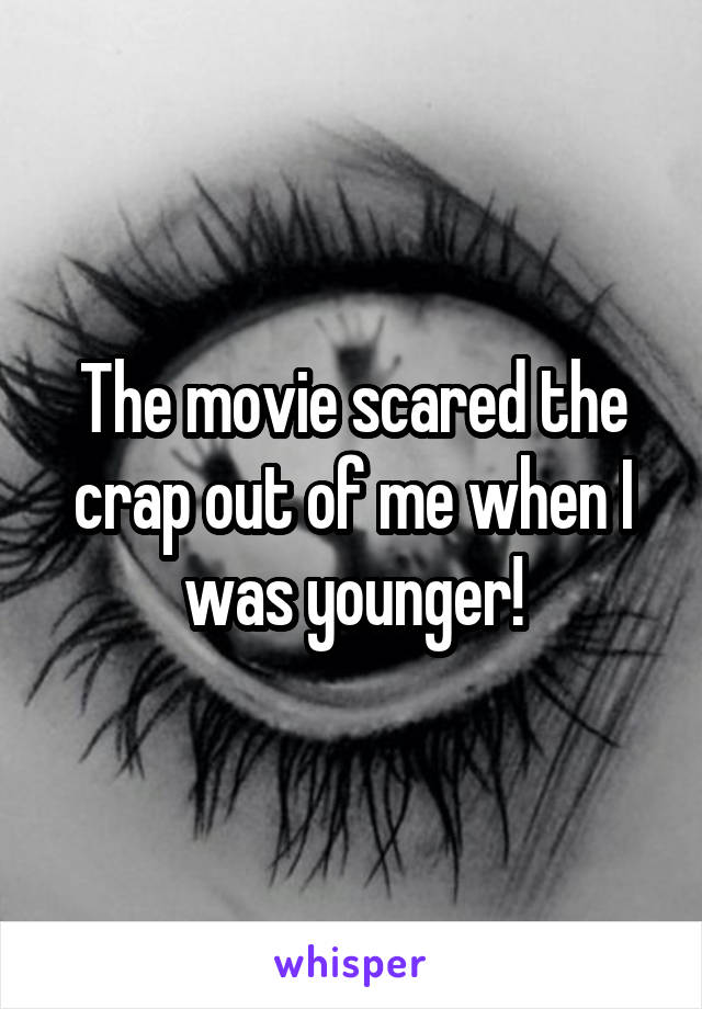 The movie scared the crap out of me when I was younger!