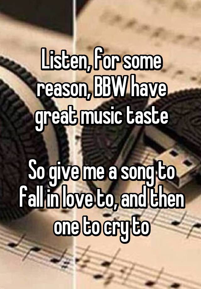 Listen, for some reason, BBW have great music taste

So give me a song to fall in love to, and then one to cry to