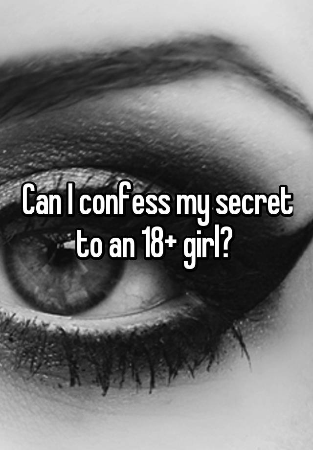 Can I confess my secret to an 18+ girl? 