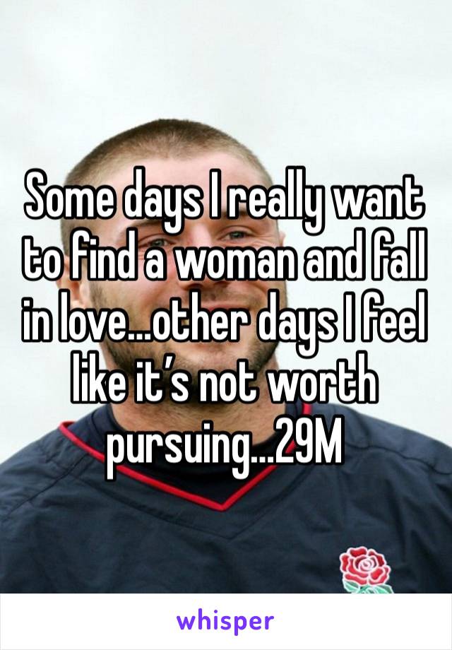 Some days I really want to find a woman and fall in love…other days I feel like it’s not worth pursuing…29M