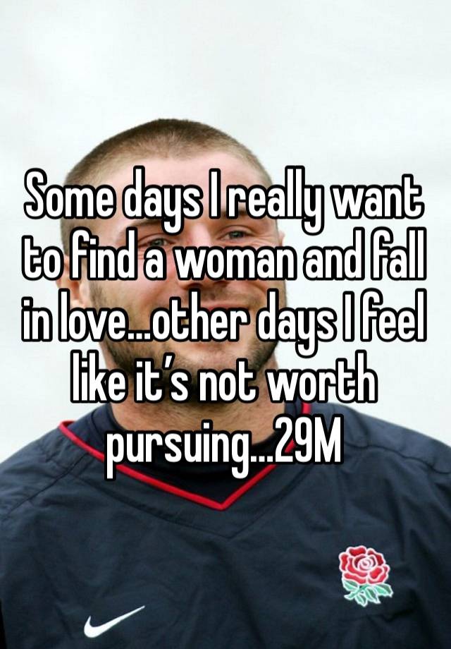 Some days I really want to find a woman and fall in love…other days I feel like it’s not worth pursuing…29M