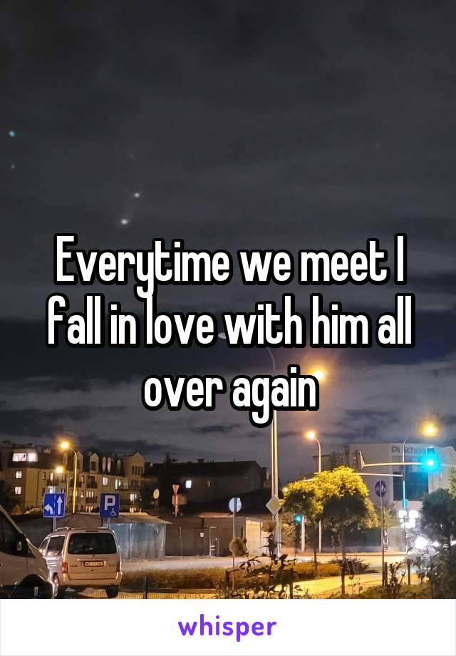 Everytime we meet I fall in love with him all over again